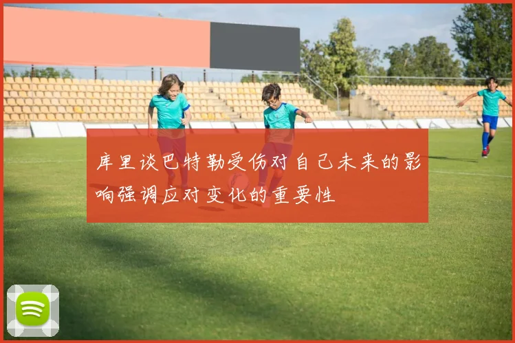 库里谈巴特勒受伤对自己未来的影响强调应对变化的重要性