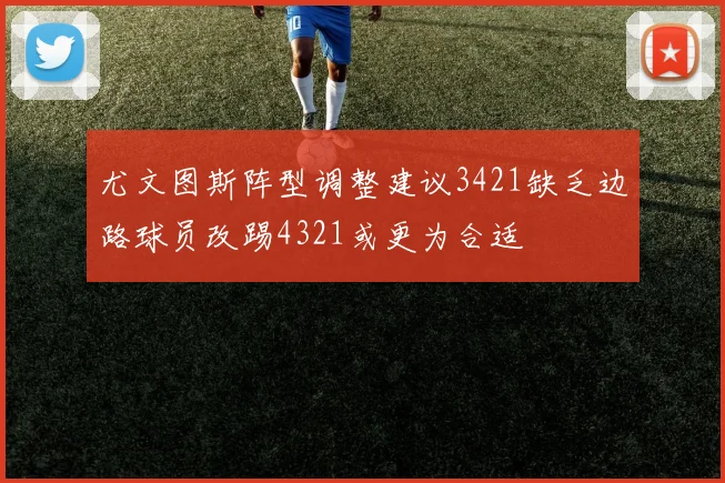 尤文图斯阵型调整建议3421缺乏边路球员改踢4321或更为合适