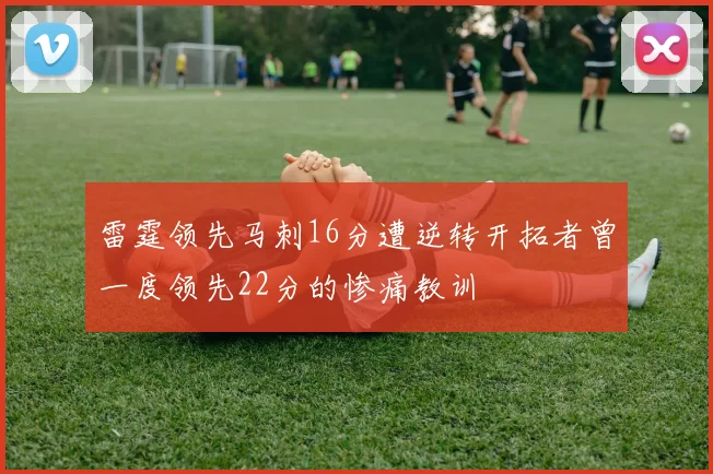 雷霆领先马刺16分遭逆转开拓者曾一度领先22分的惨痛教训