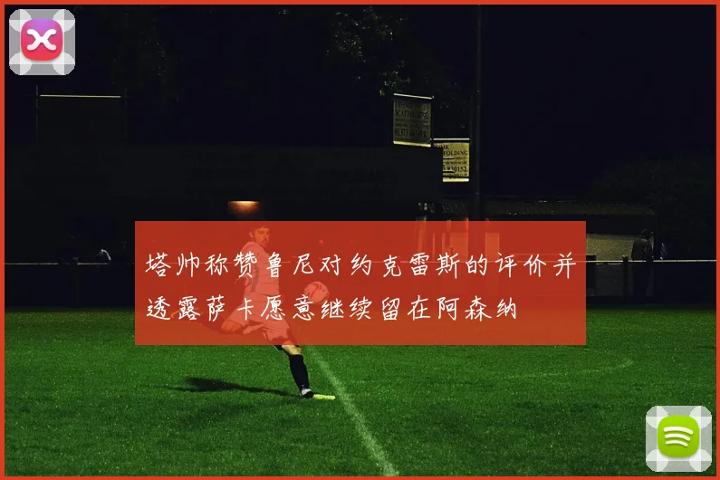 塔帅称赞鲁尼对约克雷斯的评价并透露萨卡愿意继续留在阿森纳