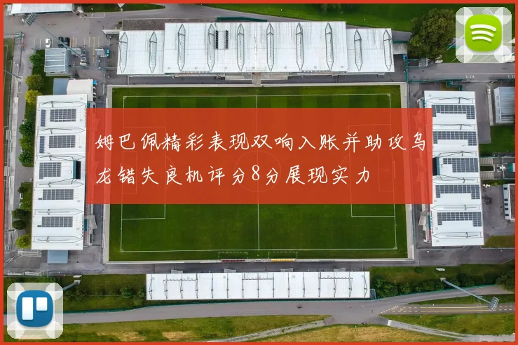 姆巴佩精彩表现双响入账并助攻乌龙错失良机评分8分展现实力