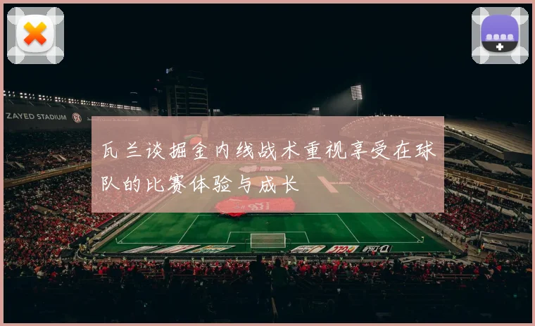 瓦兰谈掘金内线战术重视享受在球队的比赛体验与成长