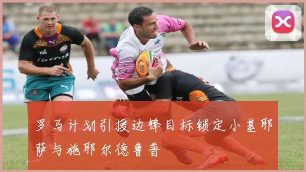 罗马计划引援边锋目标锁定小基耶萨与施耶尔德鲁普