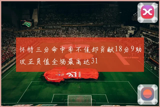 怀特三分命中率不佳却贡献18分9助攻正负值全场最高达31