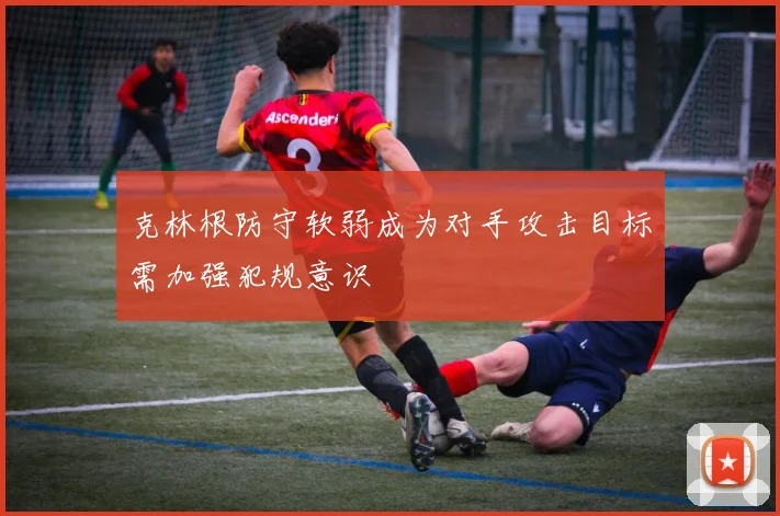 克林根防守软弱成为对手攻击目标需加强犯规意识