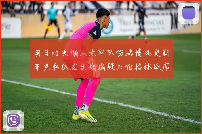 明日对决湖人太阳队伤病情况更新布克和狄龙出战成疑杰伦格林缺席