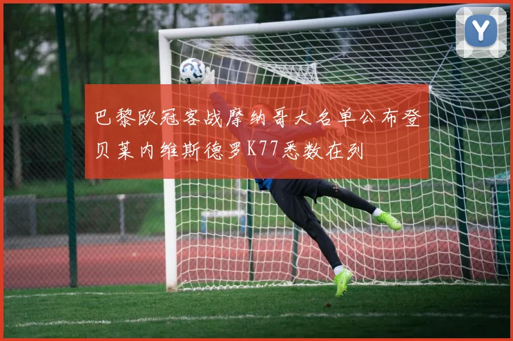巴黎欧冠客战摩纳哥大名单公布登贝莱内维斯德罗K77悉数在列