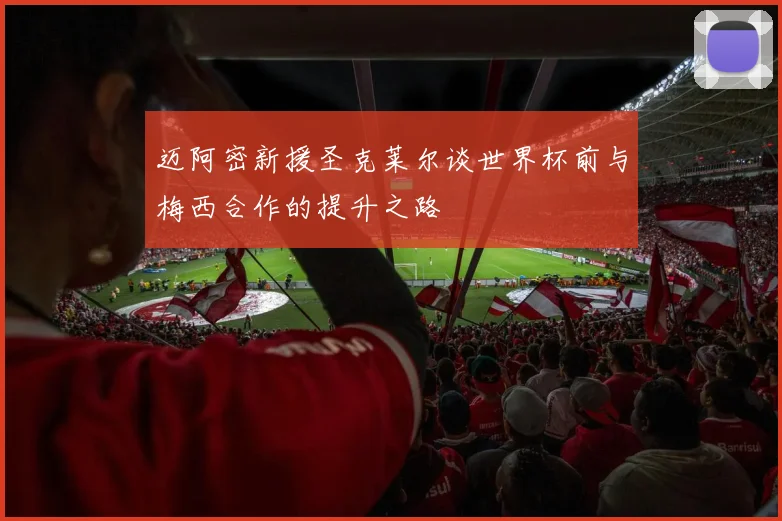 迈阿密新援圣克莱尔谈世界杯前与梅西合作的提升之路