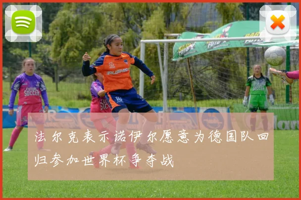 法尔克表示诺伊尔愿意为德国队回归参加世界杯争夺战