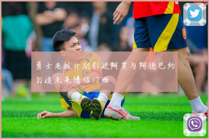 勇士老板计划引进阿贾与阿德巴约打造未来情侣门面