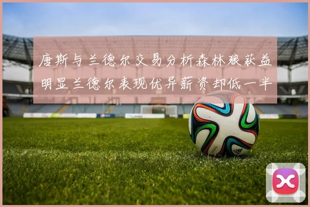 唐斯与兰德尔交易分析森林狼获益明显兰德尔表现优异薪资却低一半