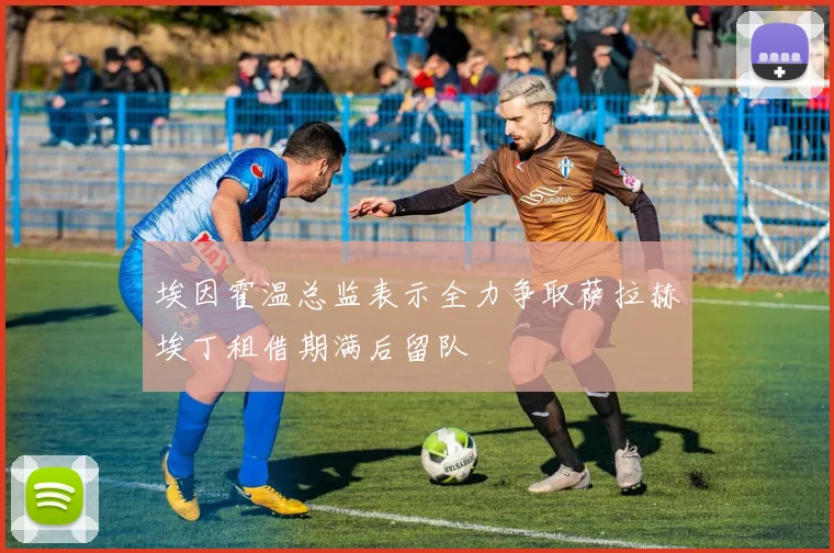 埃因霍温总监表示全力争取萨拉赫埃丁租借期满后留队