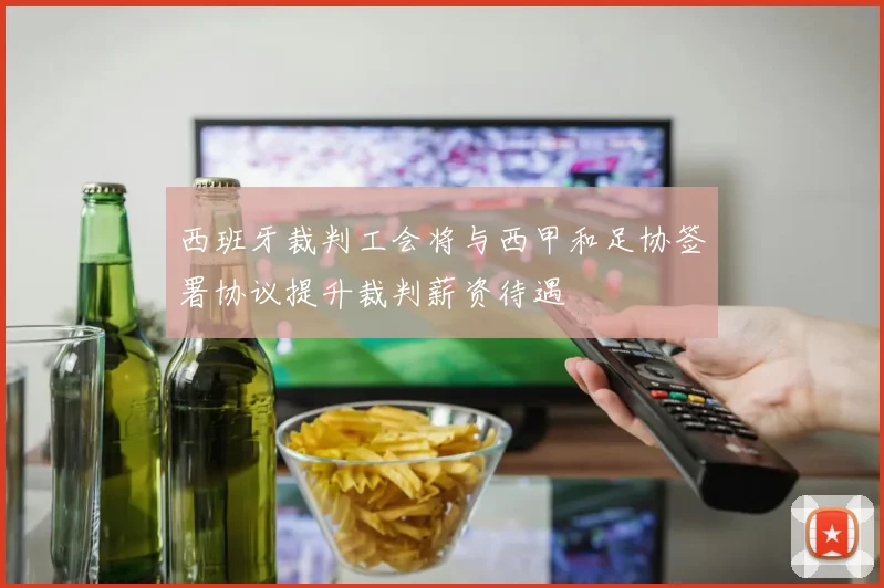 西班牙裁判工会将与西甲和足协签署协议提升裁判薪资待遇