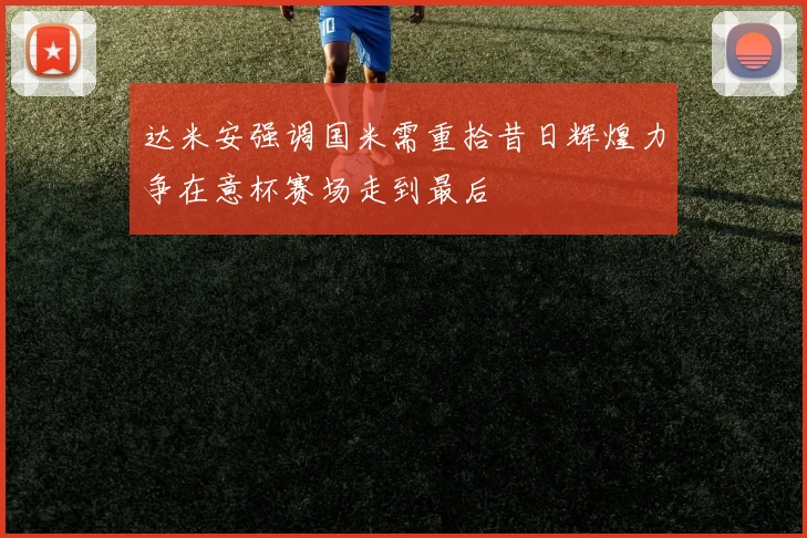 达米安强调国米需重拾昔日辉煌力争在意杯赛场走到最后