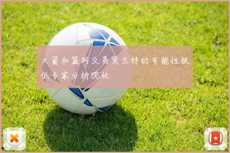 火箭和篮网交易莫兰特的可能性极低专家分析现状