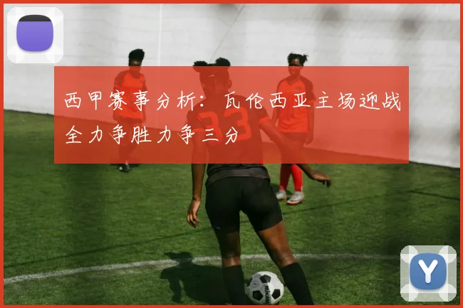 西甲赛事分析：瓦伦西亚主场迎战全力争胜力争三分