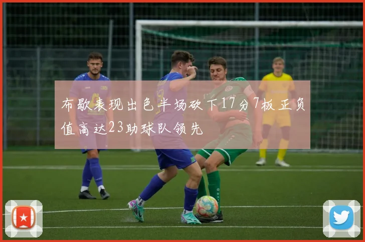 布歇表现出色半场砍下17分7板正负值高达23助球队领先