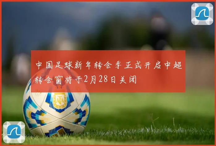 中国足球新年转会季正式开启中超转会窗将于2月28日关闭
