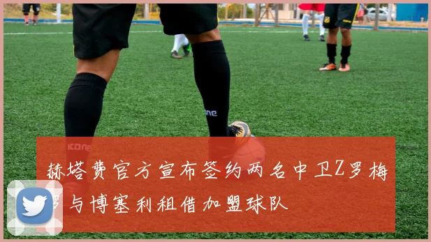 赫塔费官方宣布签约两名中卫Z罗梅罗与博塞利租借加盟球队