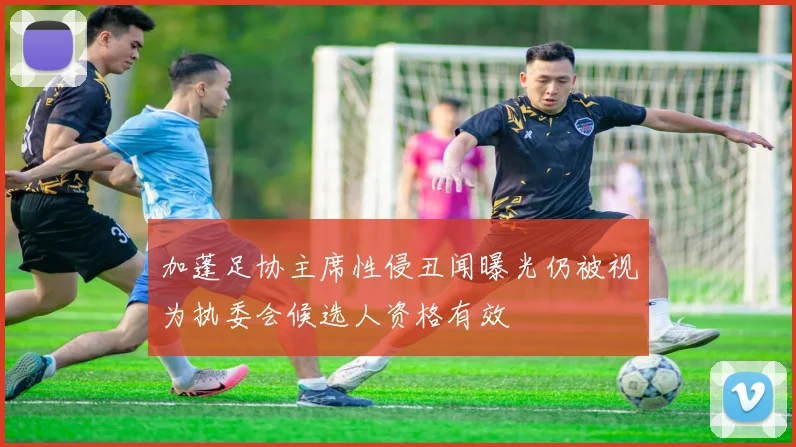加蓬足协主席性侵丑闻曝光仍被视为执委会候选人资格有效