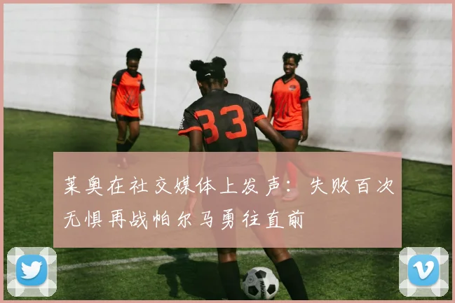 莱奥在社交媒体上发声：失败百次无惧再战帕尔马勇往直前
