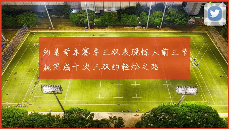 约基奇本赛季三双表现惊人前三节就完成十次三双的轻松之路