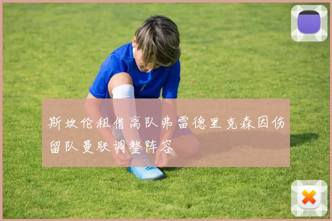 斯坎伦租借离队弗雷德里克森因伤留队曼联调整阵容