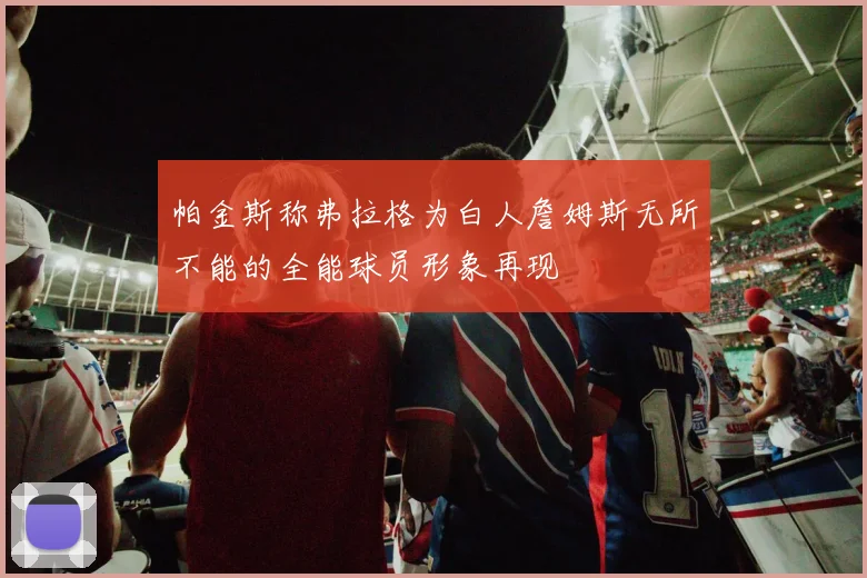 帕金斯称弗拉格为白人詹姆斯无所不能的全能球员形象再现