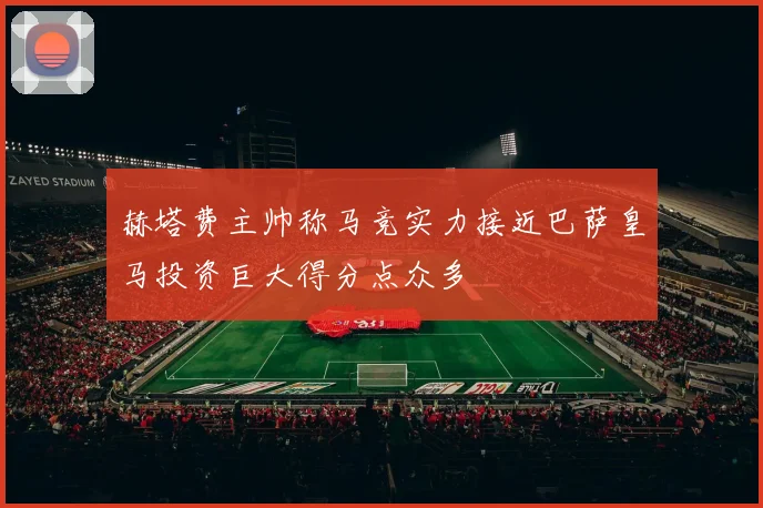 赫塔费主帅称马竞实力接近巴萨皇马投资巨大得分点众多