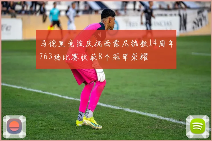 马德里竞技庆祝西蒙尼执教14周年763场比赛收获8个冠军荣耀