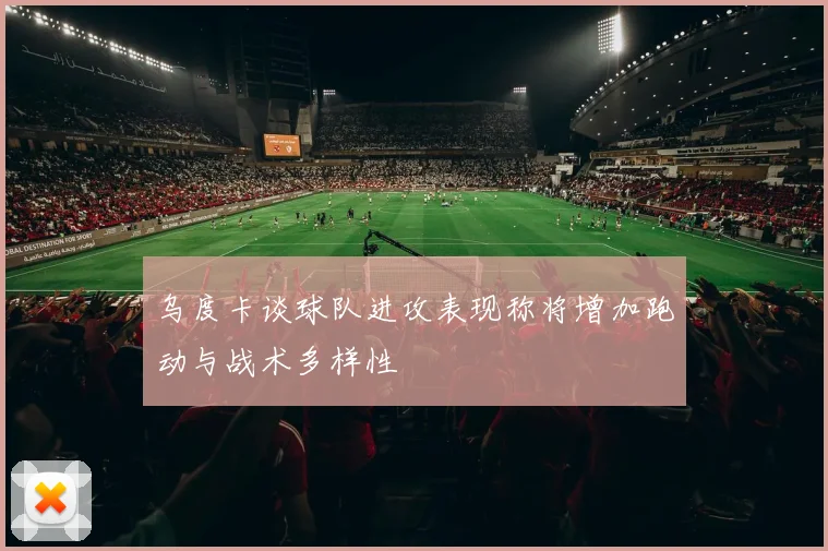 乌度卡谈球队进攻表现称将增加跑动与战术多样性