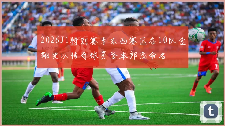 2026J1特别赛季东西赛区各10队金靴奖以传奇球员釜本邦茂命名