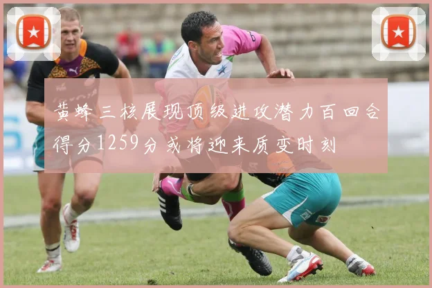 黄蜂三核展现顶级进攻潜力百回合得分1259分或将迎来质变时刻