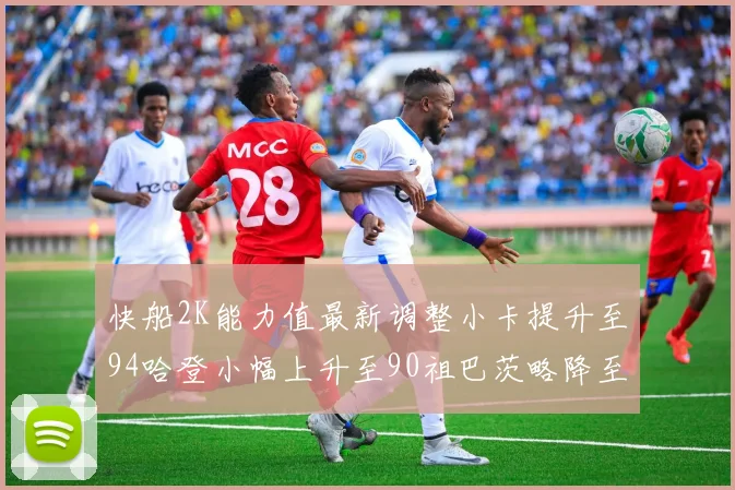 快船2K能力值最新调整小卡提升至94哈登小幅上升至90祖巴茨略降至85大洛维持76