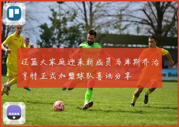 辽篮大家庭迎来新成员马库斯乔治亨特正式加盟球队喜讯分享