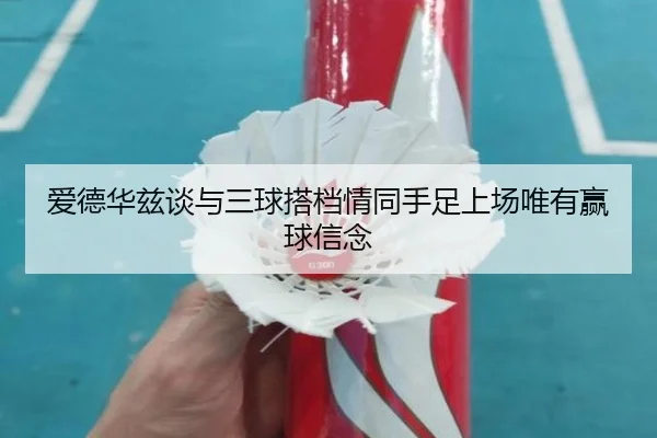 爱德华兹谈与三球搭档情同手足上场唯有赢球信念
